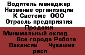 Водитель-менеджер › Название организации ­ К Системс, ООО › Отрасль предприятия ­ Продажи › Минимальный оклад ­ 35 000 - Все города Работа » Вакансии   . Чувашия респ.